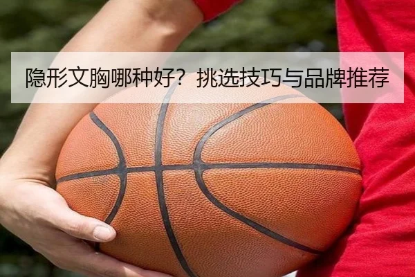 隐形文胸哪种好？挑选技巧与品牌推荐