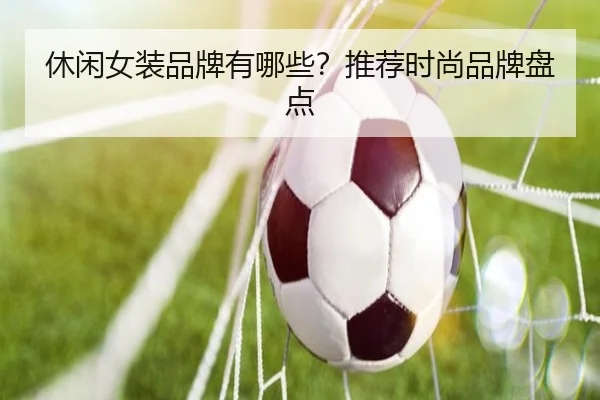 休闲女装品牌有哪些？推荐时尚品牌盘点