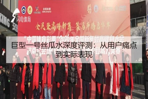 巨型一号丝瓜水深度评测：从用户痛点到实际表现