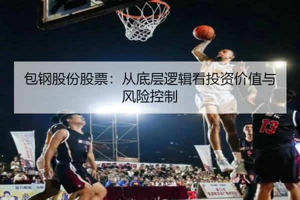 包钢股份股票：从底层逻辑看投资价值与风险控制 | leyu