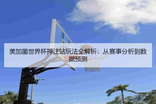 美加墨世界杯押注站玩法全解析：从赛事分析到数据预测