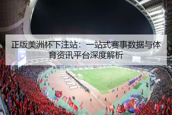 正版美洲杯下注站：一站式赛事数据与体育资讯平台深度解析