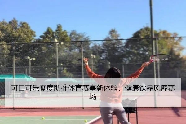 可口可乐零度助推体育赛事新体验，健康饮品风靡赛场