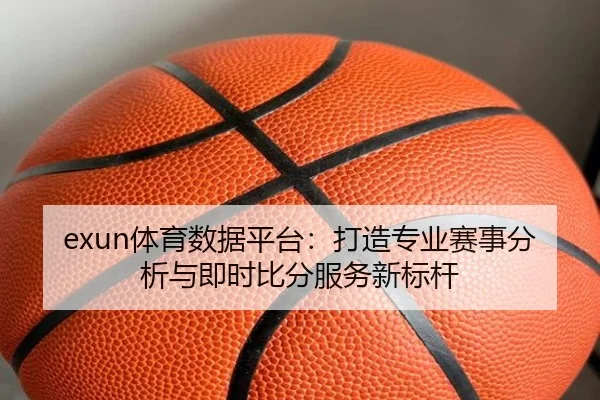 exun体育数据平台：打造专业赛事分析与即时比分服务新标杆